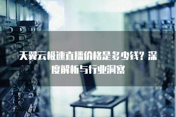 天翼云极速直播价格是多少钱？深度解析与行业洞察