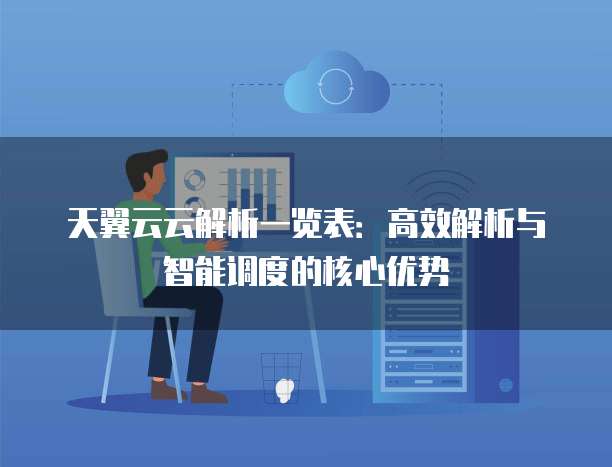 天翼云云解析一览表:高效解析与智能调度的核心优势