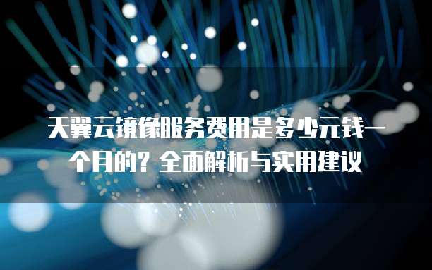 天翼云镜像服务费用是多少元钱一个月的?全面解析与实用建议