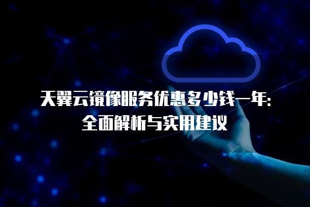 天翼云镜像服务优惠多少钱一年:全面解析与实用建议