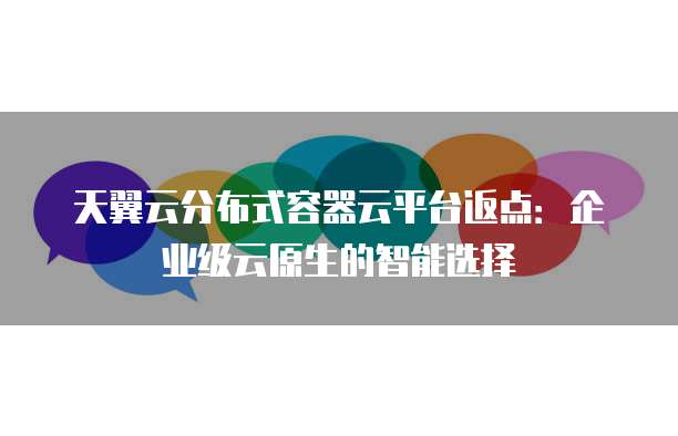 天翼云分布式容器云平台返点:企业级云原生的智能选择