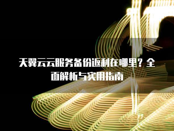 天翼云云服务备份返利在哪里?全面解析与实用指南