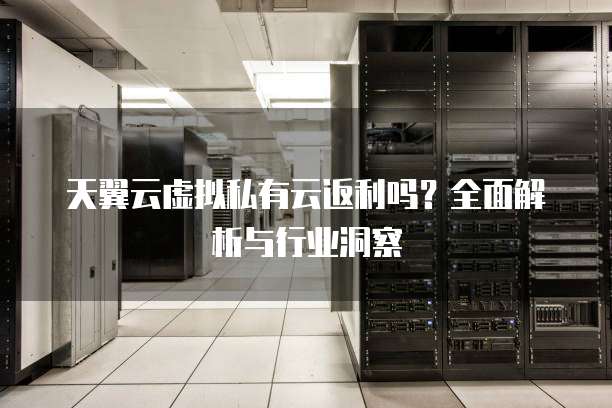 天翼云虚拟私有云返利吗?全面解析与行业洞察