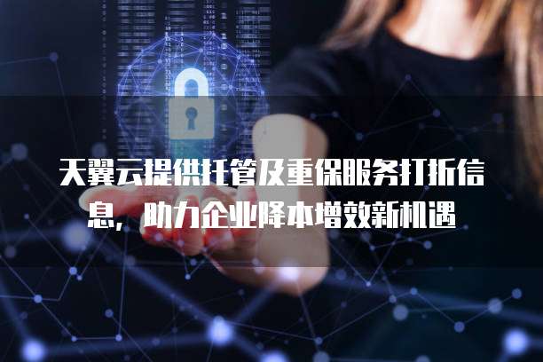 天翼云提供托管及重保服务打折信息,助力企业降本增效新机遇