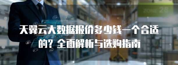 天翼云大数据报价多少钱一个合适的?全面解析与选购指南