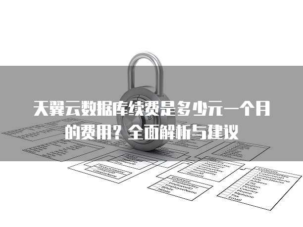 天翼云数据库续费是多少元一个月的费用?全面解析与建议