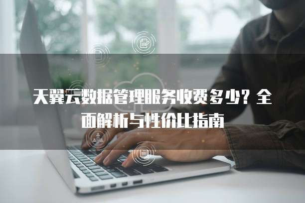 天翼云数据管理服务收费多少？全面解析与性价比指南