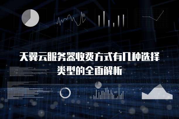 天翼云服务器收费方式有几种选择类型的全面解析
