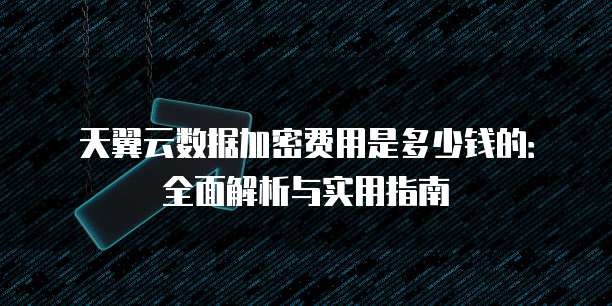 天翼云数据加密费用是多少钱的:全面解析与实用指南