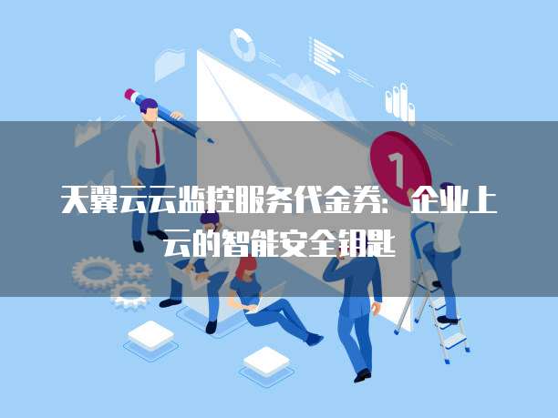 天翼云云监控服务代金券:企业上云的智能安全钥匙