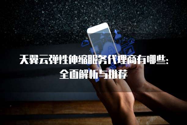 天翼云弹性伸缩服务代理商有哪些:全面解析与推荐