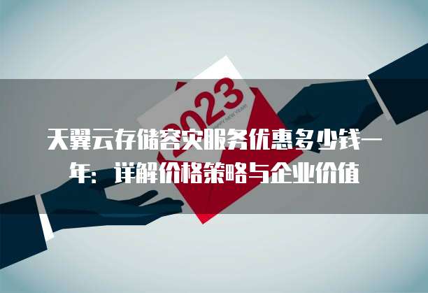 天翼云存储容灾服务优惠多少钱一年：详解价格策略与企业价值