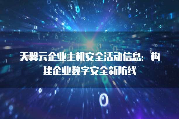 天翼云企业主机安全活动信息:构建企业数字安全新防线