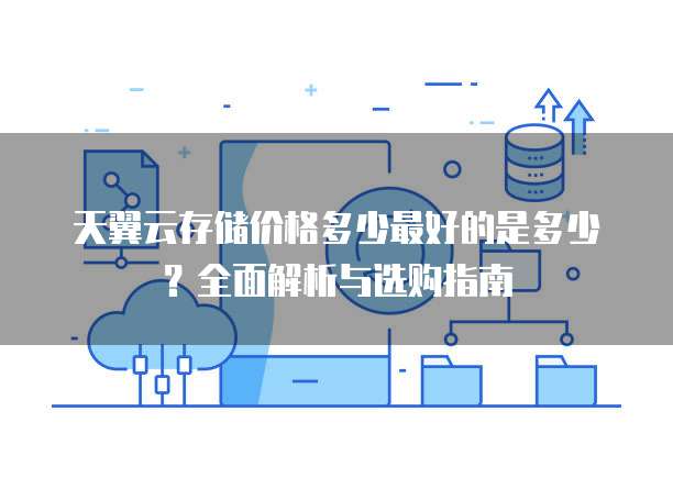 天翼云存储价格多少最好的是多少？全面解析与选购指南