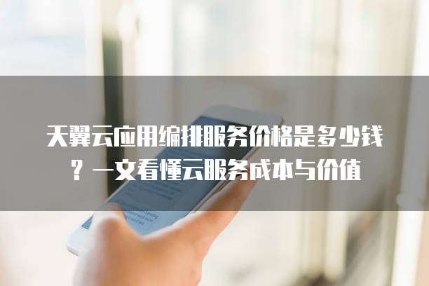 天翼云应用编排服务价格是多少钱?一文看懂云服务成本与价值