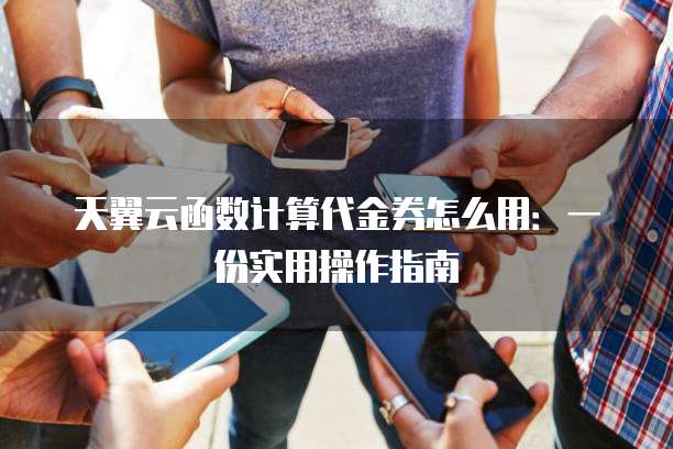 天翼云函数计算代金券怎么用:一份实用操作指南