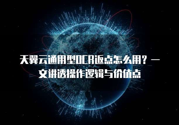 天翼云通用型OCR返点怎么用?一文讲透操作逻辑与价值点