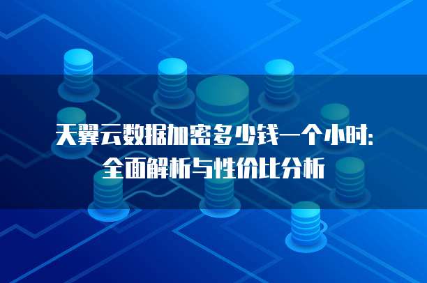 天翼云数据加密多少钱一个小时:全面解析与性价比分析