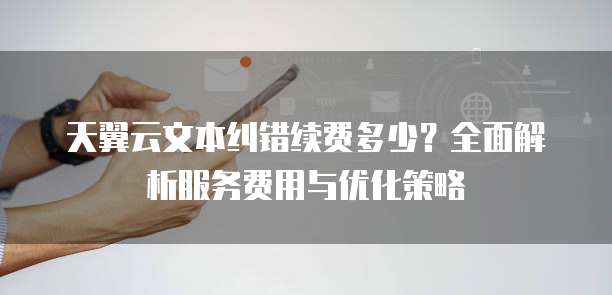 天翼云文本纠错续费多少?全面解析服务费用与优化策略