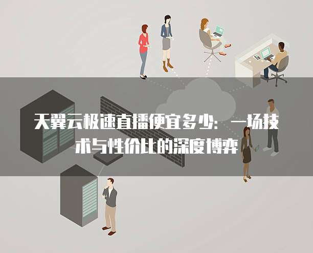 天翼云极速直播便宜多少：一场技术与性价比的深度博弈
