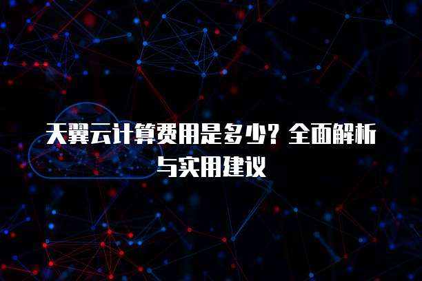 天翼云计算费用是多少?全面解析与实用建议