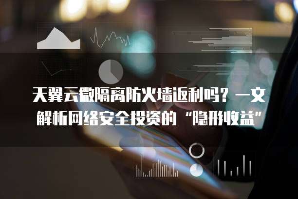 天翼云微隔离防火墙返利吗?一文解析网络安全投资的“隐形收益”