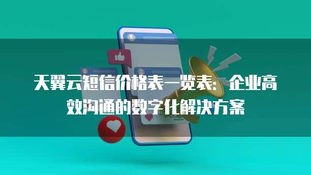 天翼云短信价格表一览表：企业高效沟通的数字化解决方案