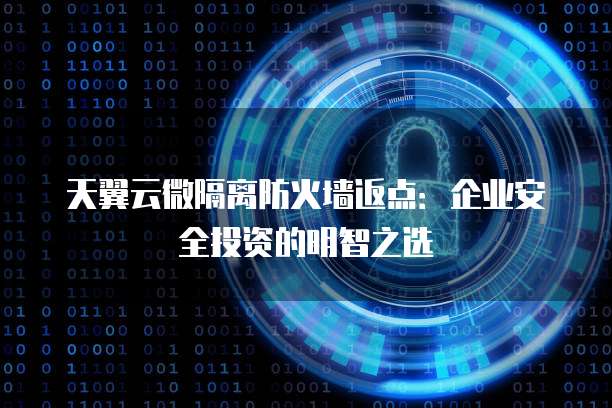天翼云微隔离防火墙返点:企业安全投资的明智之选