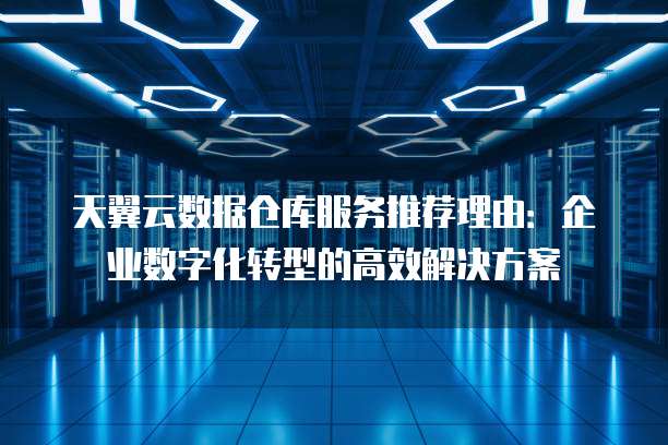 天翼云数据仓库服务推荐理由:企业数字化转型的高效解决方案