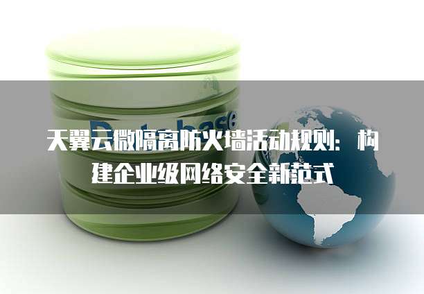 天翼云微隔离防火墙活动规则:构建企业级网络安全新范式