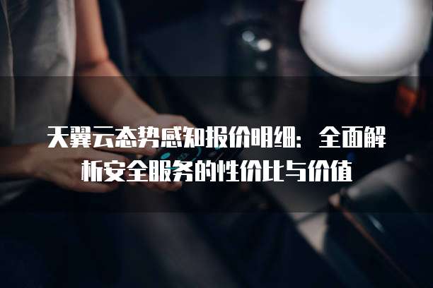 天翼云态势感知报价明细:全面解析安全服务的性价比与价值