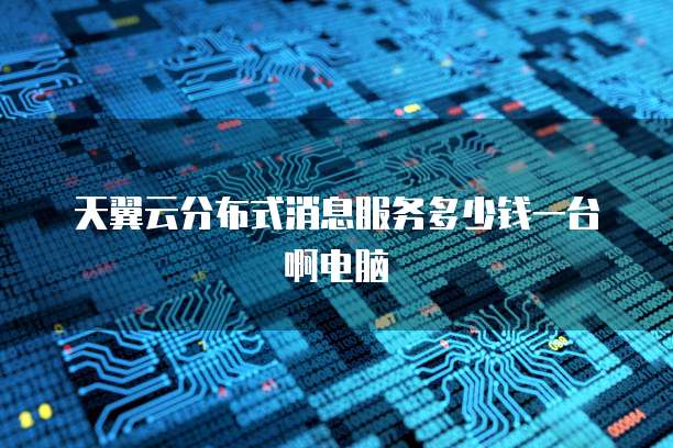 天翼云分布式消息服务多少钱一台啊电脑