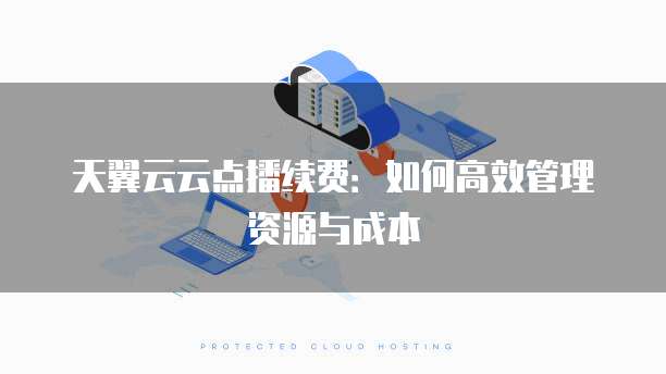 天翼云云点播续费:如何高效管理资源与成本