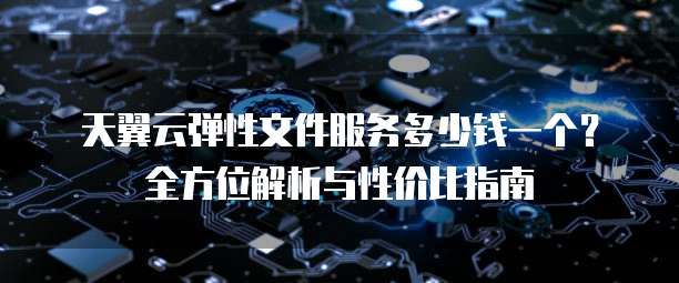 天翼云弹性文件服务多少钱一个?全方位解析与性价比指南