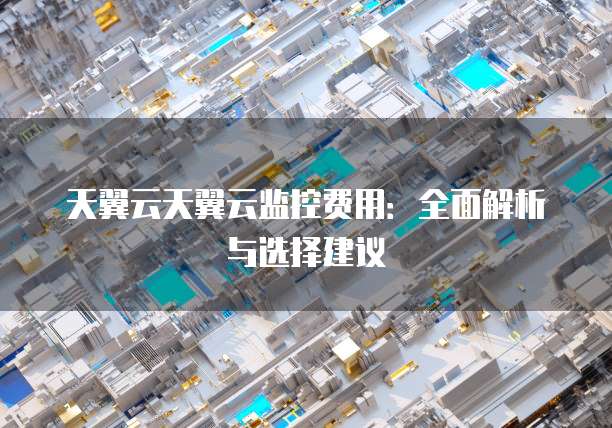 天翼云天翼云监控费用:全面解析与选择建议