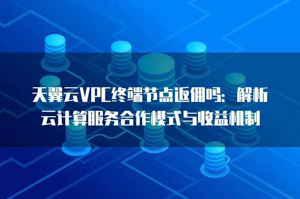 天翼云VPC终端节点返佣吗:解析云计算服务合作模式与收益机制