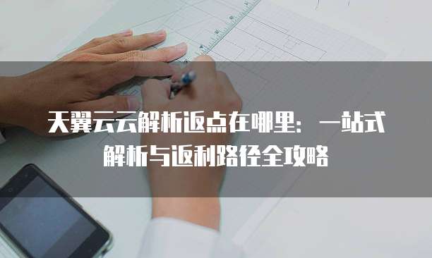 天翼云云解析返点在哪里:一站式解析与返利路径全攻略