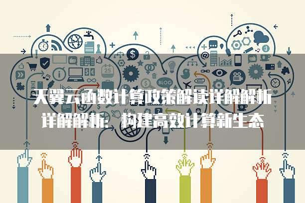 天翼云函数计算政策解读详解解析详解解析：构建高效计算新生态