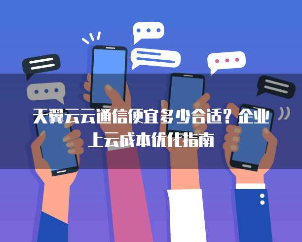 天翼云云通信便宜多少合适?企业上云成本优化指南