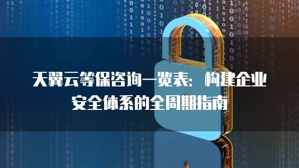 天翼云等保咨询一览表:构建企业安全体系的全周期指南