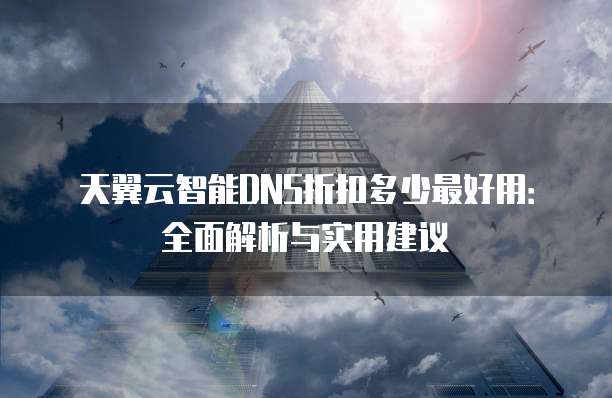 天翼云智能DNS折扣多少最好用:全面解析与实用建议
