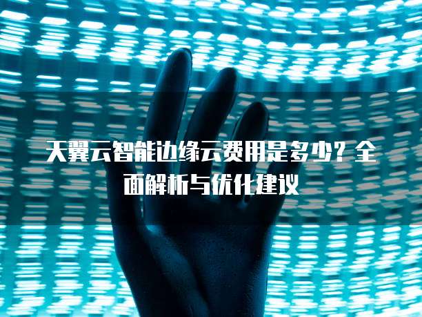 天翼云智能边缘云费用是多少?全面解析与优化建议