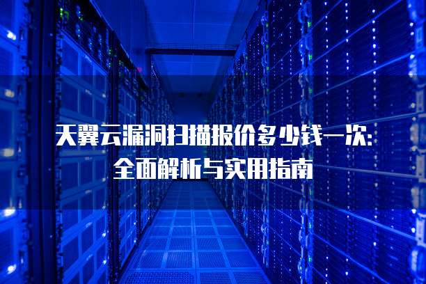 天翼云漏洞扫描报价多少钱一次：全面解析与实用指南