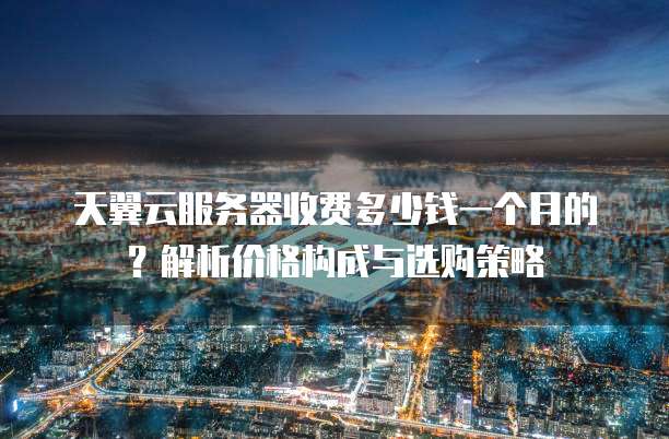 天翼云服务器收费多少钱一个月的?解析价格构成与选购策略