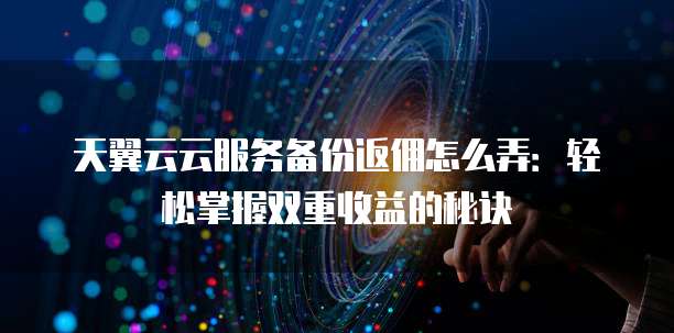 天翼云云服务备份返佣怎么弄:轻松掌握双重收益的秘诀