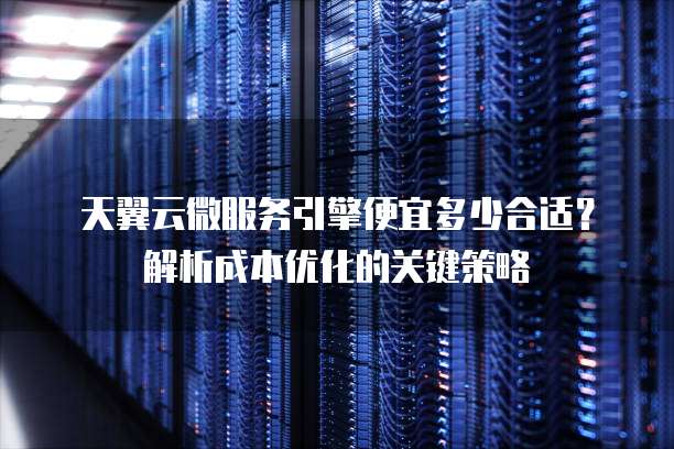 天翼云微服务引擎便宜多少合适?解析成本优化的关键策略