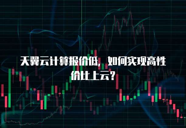 天翼云计算报价低,如何实现高性价比上云?