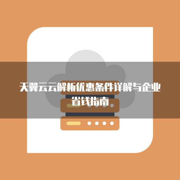 天翼云云解析优惠条件详解与企业省钱指南
