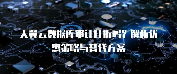天翼云数据库审计打折吗?解析优惠策略与替代方案