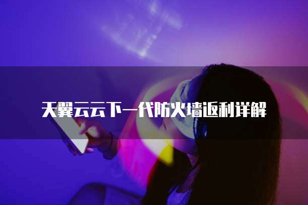 天翼云云下一代防火墙返利详解
